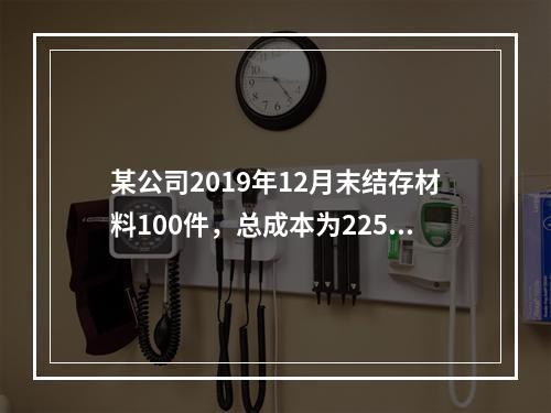 某公司2019年12月末结存材料100件，总成本为225万元