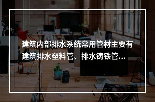 建筑内部排水系统常用管材主要有建筑排水塑料管、排水铸铁管。