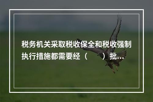 税务机关采取税收保全和税收强制执行措施都需要经（　　）批准。