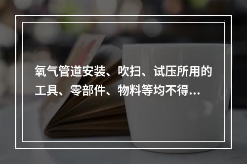 氧气管道安装、吹扫、试压所用的工具、零部件、物料等均不得有油