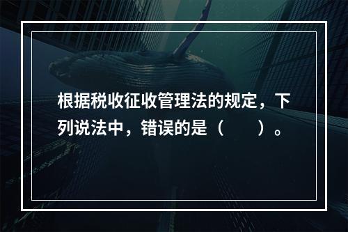 根据税收征收管理法的规定，下列说法中，错误的是（　　）。