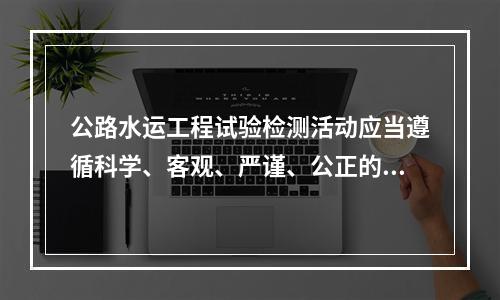 公路水运工程试验检测活动应当遵循科学、客观、严谨、公正的原则