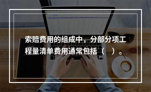 索赔费用的组成中，分部分项工程量清单费用通常包括（　）。