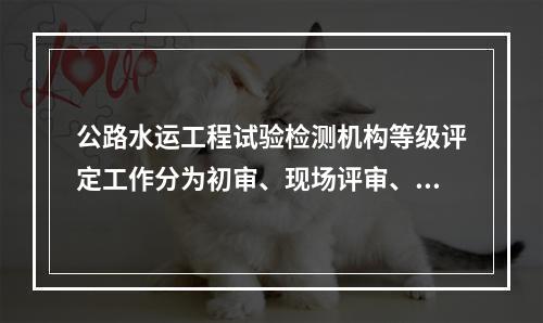 公路水运工程试验检测机构等级评定工作分为初审、现场评审、整改