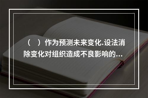 （　）作为预测未来变化.设法消除变化对组织造成不良影响的一种