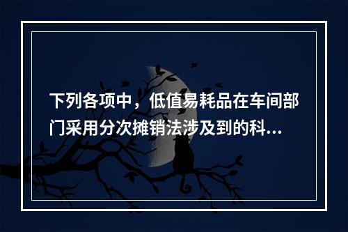 下列各项中，低值易耗品在车间部门采用分次摊销法涉及到的科目有