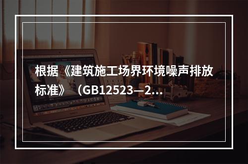 根据《建筑施工场界环境噪声排放标准》（GB12523—201