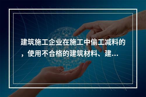 建筑施工企业在施工中偷工减料的，使用不合格的建筑材料、建筑构