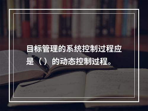 目标管理的系统控制过程应是（ ）的动态控制过程。