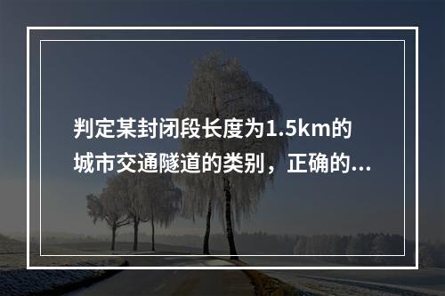 判定某封闭段长度为1.5km的城市交通隧道的类别，正确的是（