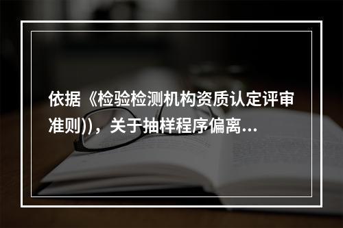 依据《检验检测机构资质认定评审准则))，关于抽样程序偏离描述