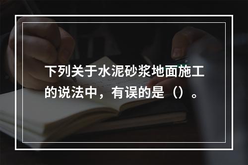 下列关于水泥砂浆地面施工的说法中，有误的是（）。