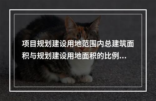 项目规划建设用地范围内总建筑面积与规划建设用地面积的比例是（