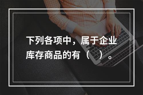 下列各项中，属于企业库存商品的有（　）。