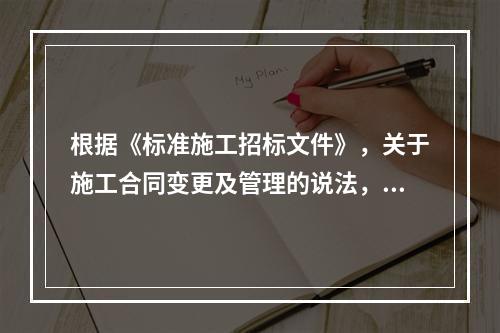 根据《标准施工招标文件》，关于施工合同变更及管理的说法，不正