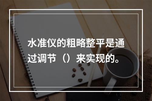 水准仪的粗略整平是通过调节（）来实现的。