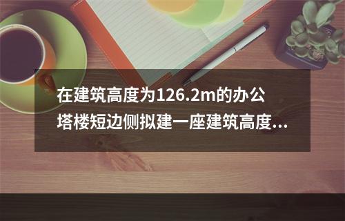 在建筑高度为126.2m的办公塔楼短边侧拟建一座建筑高度为2