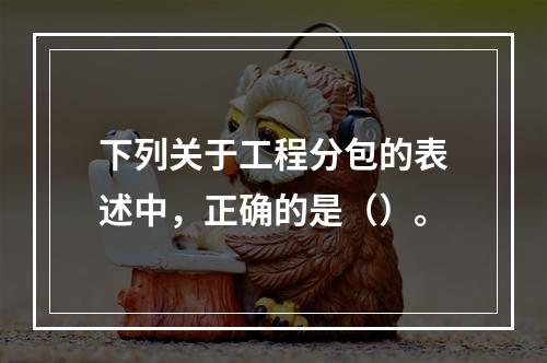 下列关于工程分包的表述中，正确的是（）。