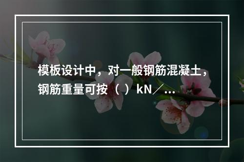 模板设计中，对一般钢筋混凝土，钢筋重量可按（  ）kN／m³