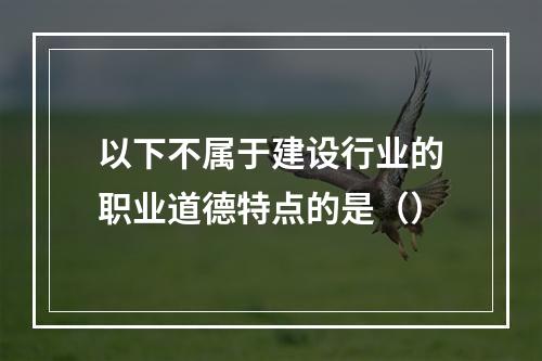 以下不属于建设行业的职业道德特点的是（）