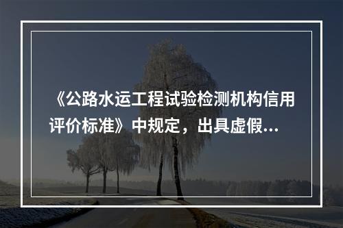 《公路水运工程试验检测机构信用评价标准》中规定，出具虚假数据