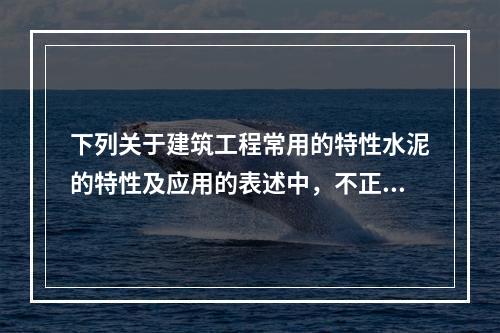 下列关于建筑工程常用的特性水泥的特性及应用的表述中，不正确的