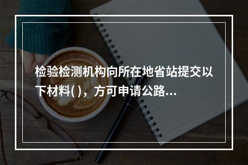 检验检测机构向所在地省站提交以下材料( )，方可申请公路水运