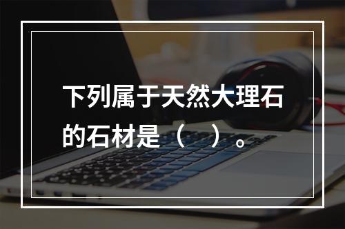 下列属于天然大理石的石材是（　）。