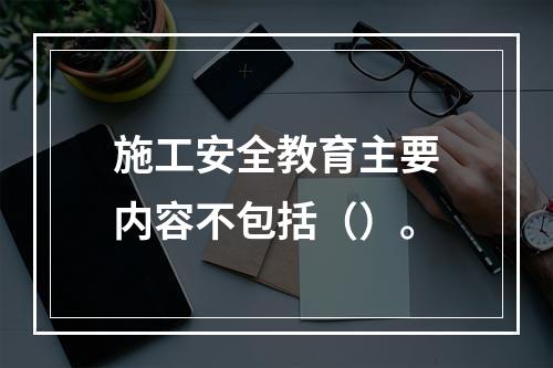 施工安全教育主要内容不包括（）。