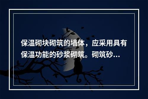 保温砌块砌筑的墙体，应采用具有保温功能的砂浆砌筑。砌筑砂浆的