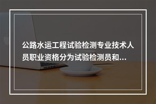 公路水运工程试验检测专业技术人员职业资格分为试验检测员和试验