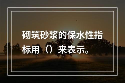 砌筑砂浆的保水性指标用（）来表示。