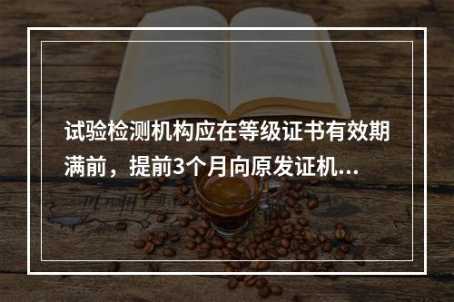 试验检测机构应在等级证书有效期满前，提前3个月向原发证机构提