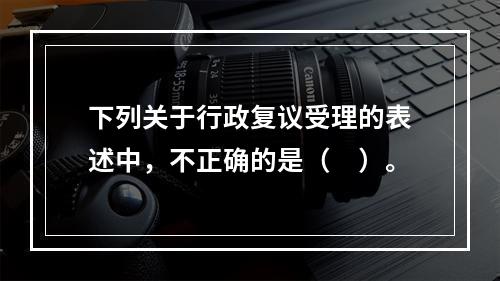 下列关于行政复议受理的表述中，不正确的是（　）。