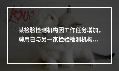 某检验检测机构因工作任务增加，聘用己与另一家检验检测机构签约