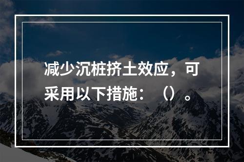 减少沉桩挤土效应，可采用以下措施：（）。