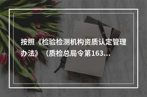 按照《检验检测机构资质认定管理办法》（质检总局令第163号)