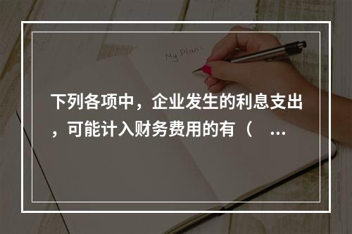 下列各项中，企业发生的利息支出，可能计入财务费用的有（　）。