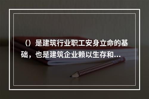 （）是建筑行业职工安身立命的基础，也是建筑企业赖以生存和发展