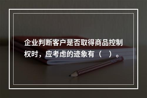 企业判断客户是否取得商品控制权时，应考虑的迹象有（　）。