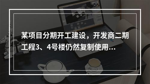 某项目分期开工建设，开发商二期工程3、4号楼仍然复制使用一期