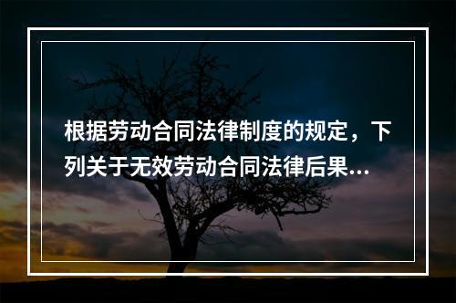 根据劳动合同法律制度的规定，下列关于无效劳动合同法律后果的表