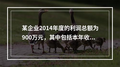 某企业2014年度的利润总额为900万元，其中包括本年收到的