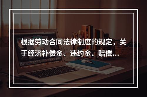 根据劳动合同法律制度的规定，关于经济补偿金、违约金、赔偿金的