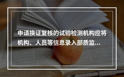 申请换证复核的试验检测机构应将机构、人员等信息录入部质监局试