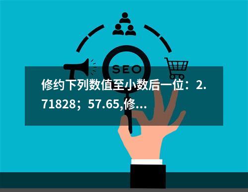 修约下列数值至小数后一位：2.71828；57.65,修约后