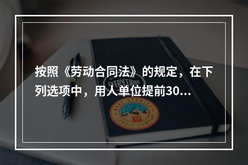 按照《劳动合同法》的规定，在下列选项中，用人单位提前30天以