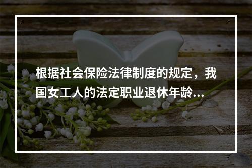 根据社会保险法律制度的规定，我国女工人的法定职业退休年龄为（