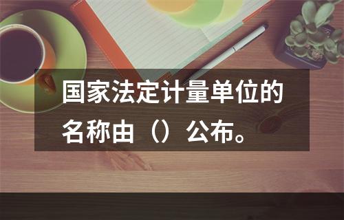 国家法定计量单位的名称由（）公布。