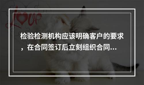 检验检测机构应该明确客户的要求，在合同签订后立刻组织合同评审